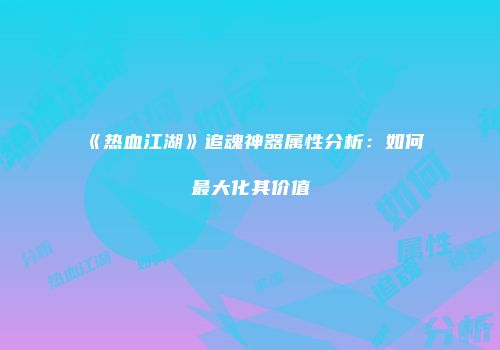 《热血江湖》追魂神器属性分析：如何最大化其价值