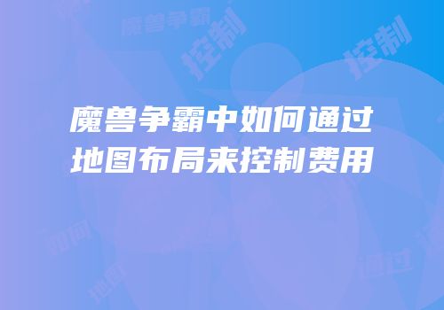 魔兽争霸中如何通过地图布局来控制费用