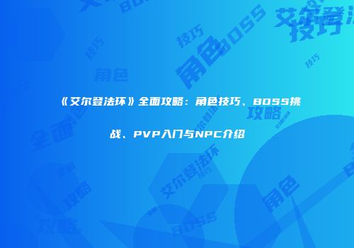 《艾尔登法环》全面攻略：角色技巧、BOSS挑战、PVP入门与NPC介绍