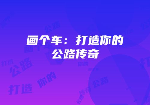画个车：打造你的公路传奇