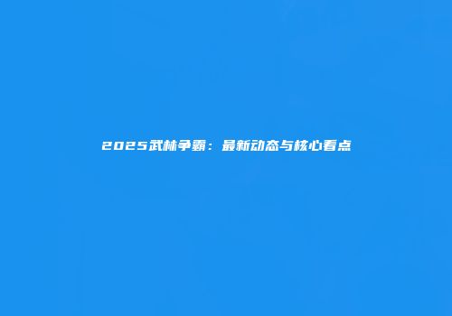 2025武林争霸：最新动态与核心看点