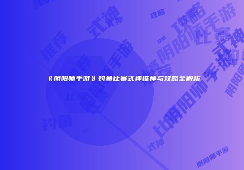 《阴阳师手游》钓鱼比赛式神推荐与攻略全解析