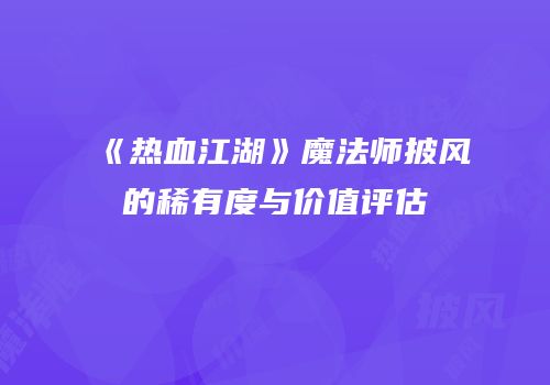 《热血江湖》魔法师披风的稀有度与价值评估