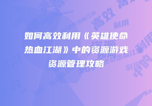 如何高效利用《英雄使命热血江湖》中的资源游戏资源管理攻略