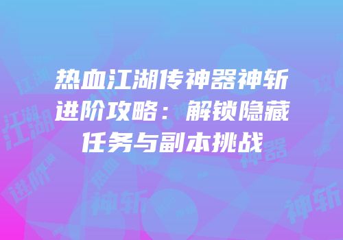 热血江湖传神器神斩进阶攻略：解锁隐藏任务与副本挑战