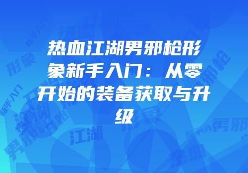 热血江湖男邪枪形象新手入门：从零开始的装备获取与升级