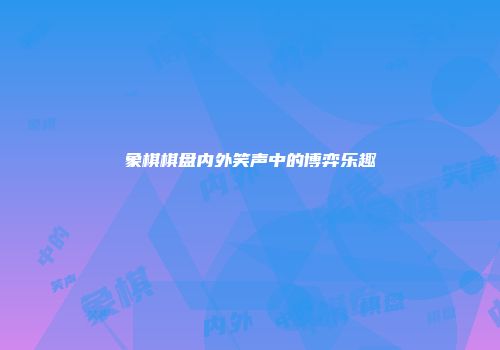 象棋棋盘内外笑声中的博弈乐趣