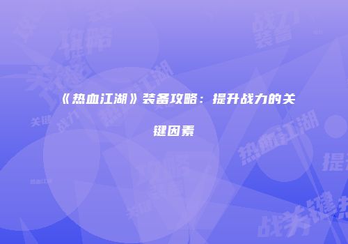 《热血江湖》装备攻略：提升战力的关键因素
