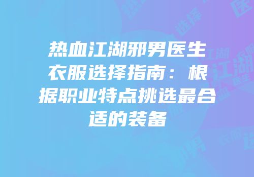 热血江湖邪男医生衣服选择指南：根据职业特点挑选最合适的装备