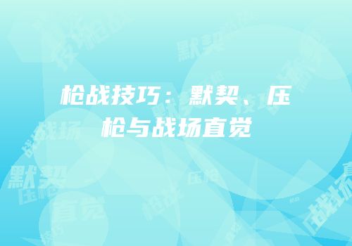 枪战技巧：默契、压枪与战场直觉