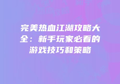 完美热血江湖攻略大全：新手玩家必看的游戏技巧和策略