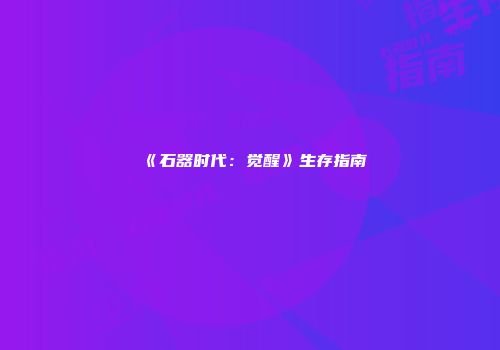 《石器时代：觉醒》生存指南