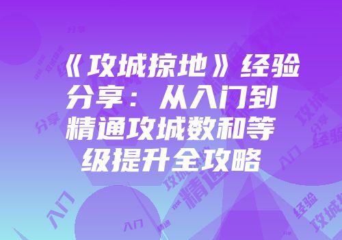 《攻城掠地》经验分享：从入门到精通攻城数和等级提升全攻略
