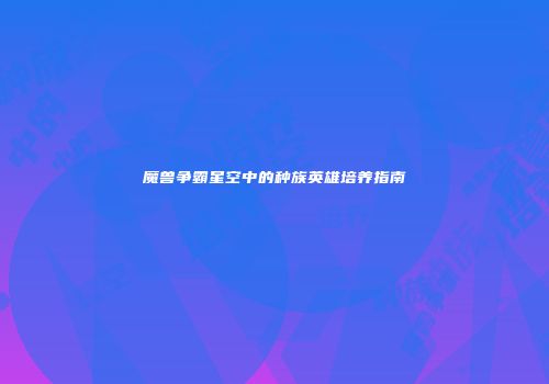 魔兽争霸星空中的种族英雄培养指南
