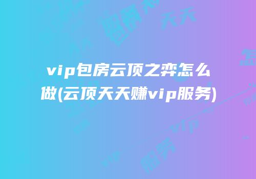 vip包房云顶之弈怎么做(云顶天天赚vip服务)