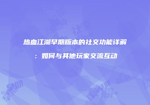热血江湖早期版本的社交功能详解：如何与其他玩家交流互动