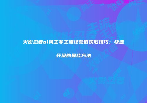 火影忍者ol风主非主流经验值获取技巧：快速升级的最佳方法