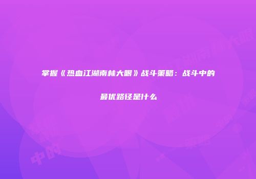 掌握《热血江湖南林大眼》战斗策略：战斗中的最优路径是什么