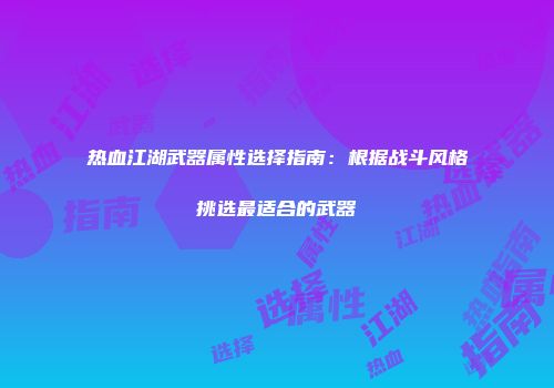 热血江湖武器属性选择指南:根据战斗风格挑选最适合的武器