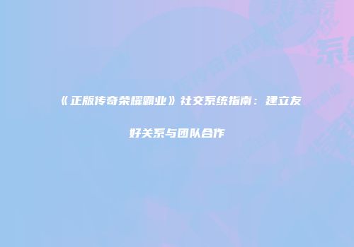 《正版传奇荣耀霸业》社交系统指南：建立友好关系与团队合作