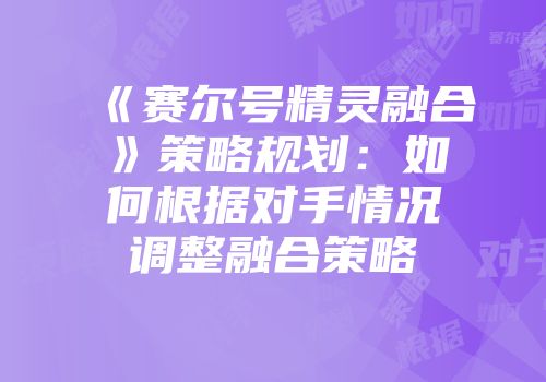 《赛尔号精灵融合》策略规划：如何根据对手情况调整融合策略