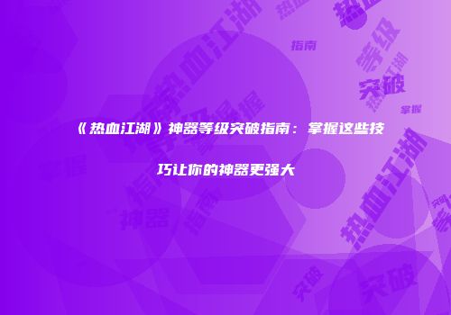 《热血江湖》神器等级突破指南：掌握这些技巧让你的神器更强大