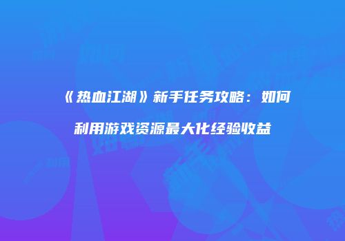 《热血江湖》新手任务攻略：如何利用游戏资源最大化经验收益