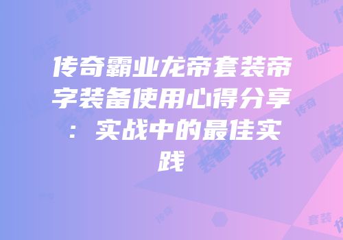 传奇霸业龙帝套装帝字装备使用心得分享：实战中的最佳实践