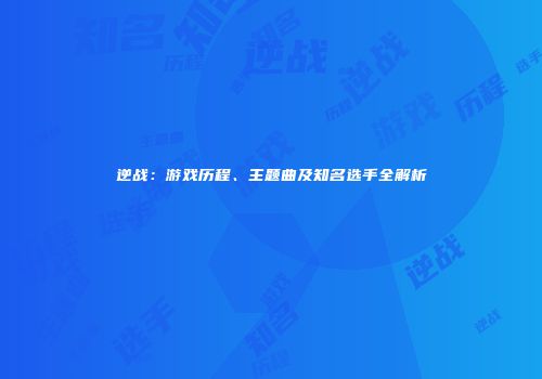 逆战：游戏历程、主题曲及知名选手全解析