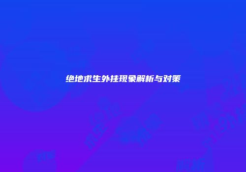 绝地求生外挂现象解析与对策