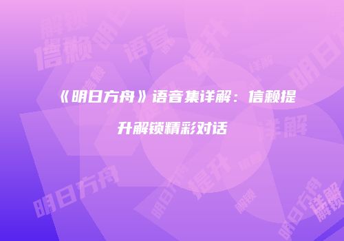 《明日方舟》语音集详解：信赖提升解锁精彩对话
