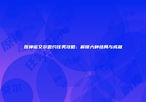 原神诺艾尔邀约任务攻略：解锁六种结局与成就