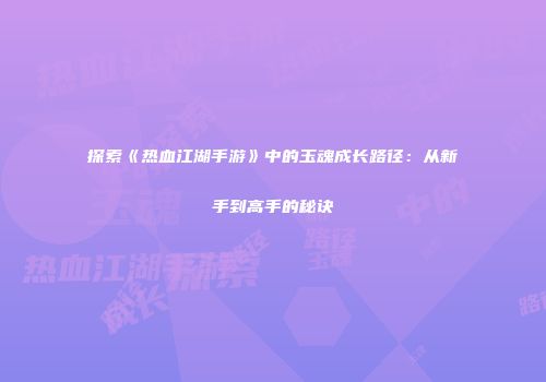 探索《热血江湖手游》中的玉魂成长路径：从新手到高手的秘诀