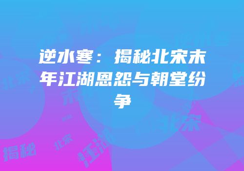 逆水寒：揭秘北宋末年江湖恩怨与朝堂纷争