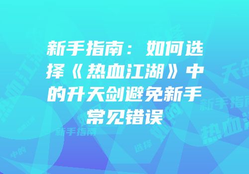 新手指南：如何选择《热血江湖》中的升天剑避免新手常见错误