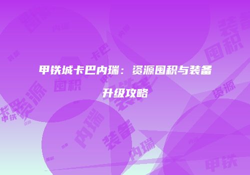 甲铁城卡巴内瑞：资源囤积与装备升级攻略