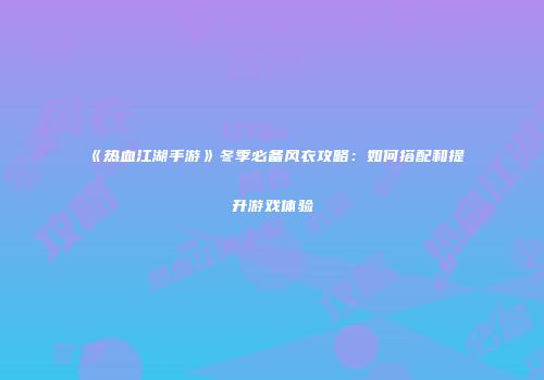 《热血江湖手游》冬季必备风衣攻略：如何搭配和提升游戏体验