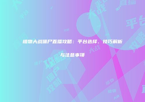植物大战僵尸直播攻略：平台选择、技巧解析与注意事项