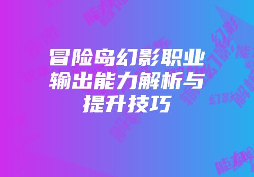 冒险岛幻影职业输出能力解析与提升技巧