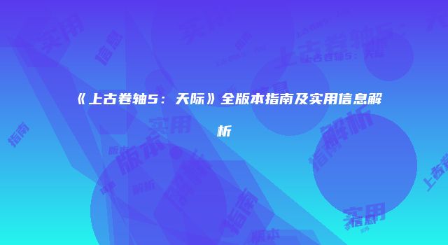 《上古卷轴5：天际》全版本指南及实用信息解析