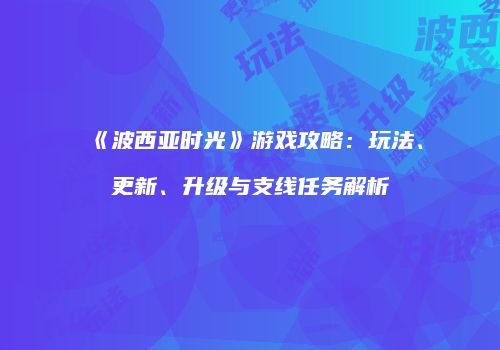 《波西亚时光》游戏攻略：玩法、更新、升级与支线任务解析