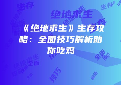《绝地求生》生存攻略：全面技巧解析助你吃鸡