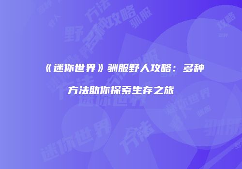 《迷你世界》驯服野人攻略：多种方法助你探索生存之旅