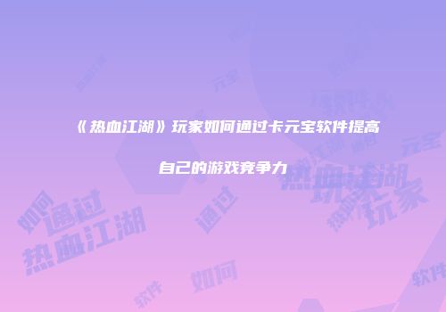 《热血江湖》玩家如何通过卡元宝软件提高自己的游戏竞争力