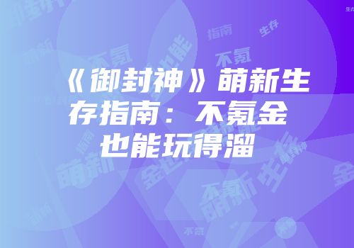 《御封神》萌新生存指南：不氪金也能玩得溜