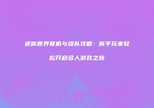 迷你世界联机与组队攻略：新手玩家轻松开启多人游戏之旅
