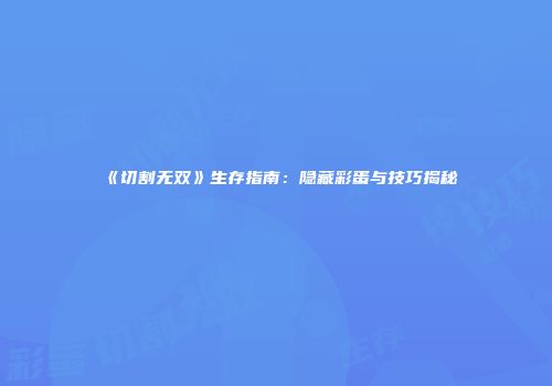 《切割无双》生存指南：隐藏彩蛋与技巧揭秘