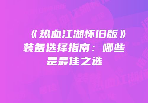 《热血江湖怀旧版》装备选择指南：哪些是最佳之选