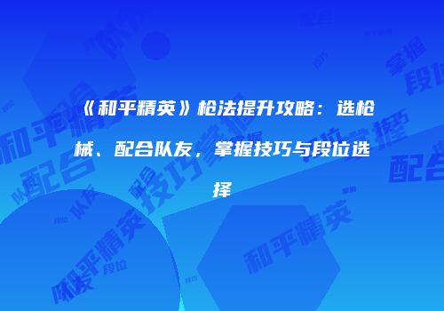 《和平精英》枪法提升攻略：选枪械、配合队友，掌握技巧与段位选择