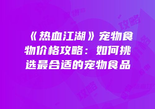 《热血江湖》宠物食物价格攻略：如何挑选最合适的宠物食品